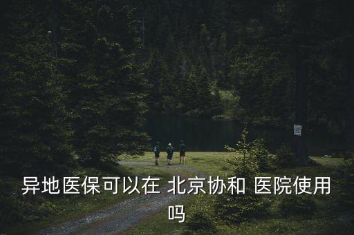 異地醫(yī)?？梢栽?北京協(xié)和 醫(yī)院使用嗎