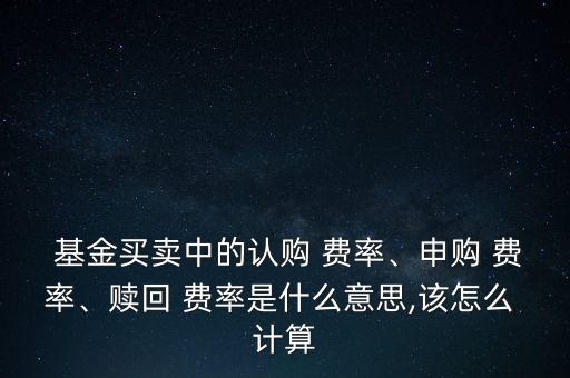  基金買賣中的認(rèn)購 費(fèi)率、申購 費(fèi)率、贖回 費(fèi)率是什么意思,該怎么 計(jì)算