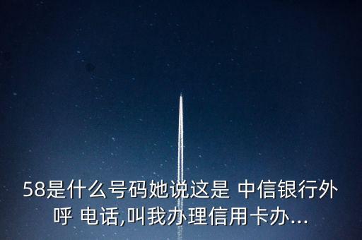 58是什么號(hào)碼她說(shuō)這是 中信銀行外呼 電話(huà),叫我辦理信用卡辦...