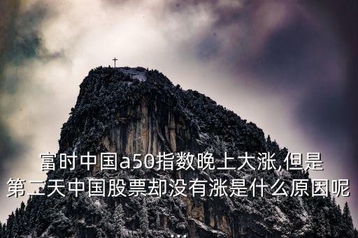  富時(shí)中國a50指數(shù)晚上大漲,但是第二天中國股票卻沒有漲是什么原因呢...