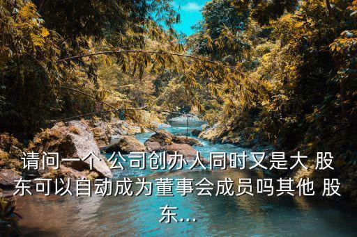 請問一個(gè) 公司創(chuàng)辦人同時(shí)又是大 股東可以自動成為董事會成員嗎其他 股東...