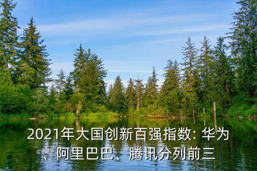 2021年大國創(chuàng)新百強(qiáng)指數(shù): 華為、阿里巴巴、騰訊分列前三
