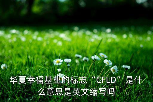 華夏幸?；鶚I(yè)的標(biāo)志“CFLD”是什么意思是英文縮寫(xiě)嗎