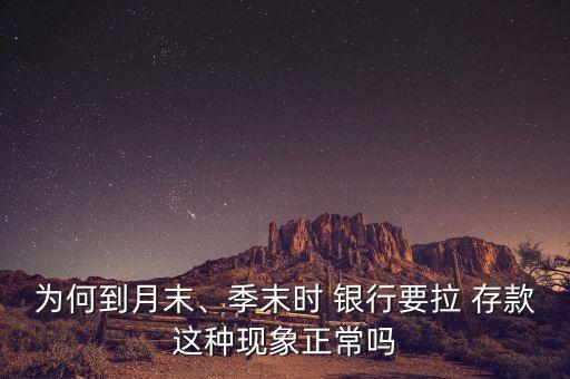 為何到月末、季末時(shí) 銀行要拉 存款這種現(xiàn)象正常嗎