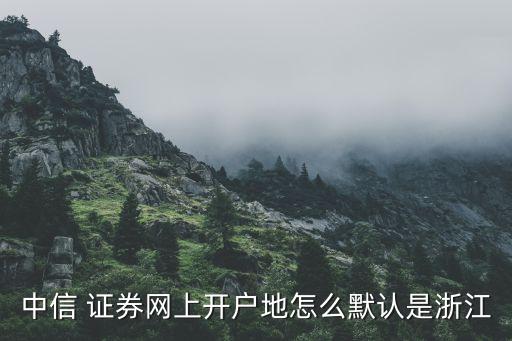 中信 證券網上開戶地怎么默認是浙江