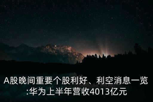 A股晚間重要個股利好、利空消息一覽:華為上半年?duì)I收4013億元