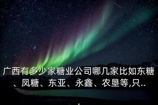 廣西有多少家糖業(yè)公司哪幾家比如東糖、鳳糖、東亞、永鑫、農(nóng)墾等,只...