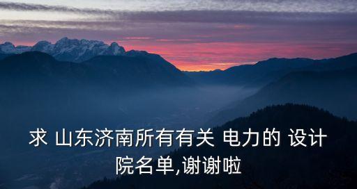 求 山東濟南所有有關(guān) 電力的 設計院名單,謝謝啦