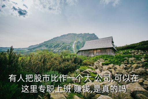 有人把股市比作一個(gè)大 公司,可以在這里專職上班 賺錢(qián),是真的嗎