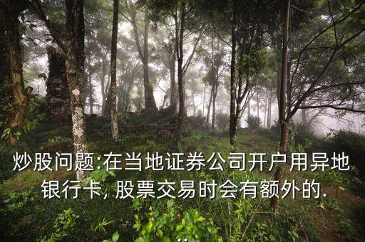 炒股問題:在當(dāng)?shù)刈C券公司開戶用異地 銀行卡, 股票交易時(shí)會(huì)有額外的...