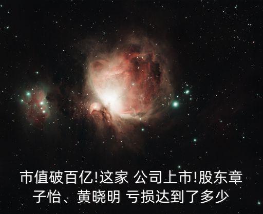 市值破百億!這家 公司上市!股東章子怡、黃曉明 虧損達(dá)到了多少