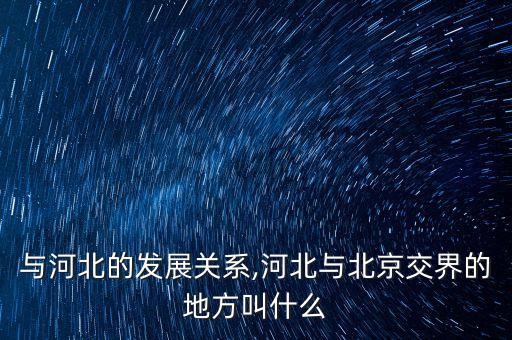 北京與河北的發(fā)展關系,河北與北京交界的地方叫什么