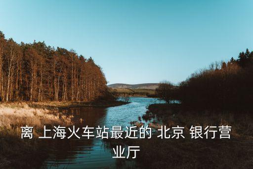 離 上?；疖囌咀罱?北京 銀行營(yíng)業(yè)廳