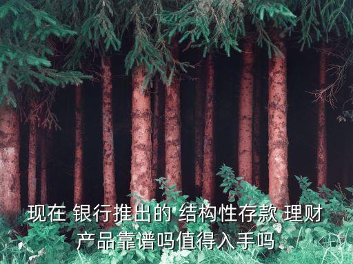 現(xiàn)在 銀行推出的 結構性存款 理財產(chǎn)品靠譜嗎值得入手嗎