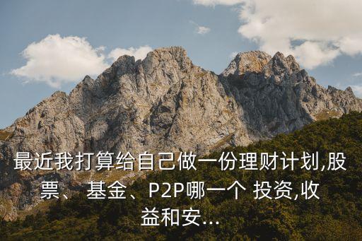 最近我打算給自己做一份理財(cái)計(jì)劃,股票、 基金、P2P哪一個(gè) 投資,收益和安...