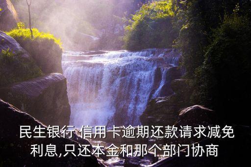  民生銀行 信用卡逾期還款請(qǐng)求減免利息,只還本金和那個(gè)部門(mén)協(xié)商