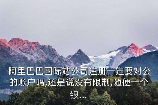  阿里巴巴國(guó)際站公司注冊(cè)一定要對(duì)公的賬戶嗎,還是說(shuō)沒有限制,隨便一個(gè)銀...