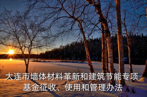 大連市墻體材料革新和建筑節(jié)能專項(xiàng) 基金征收、使用和管理辦法