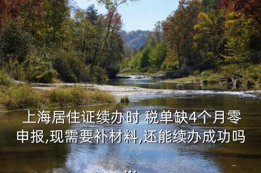  上海居住證續(xù)辦時 稅單缺4個月零申報(bào),現(xiàn)需要補(bǔ)材料,還能續(xù)辦成功嗎...