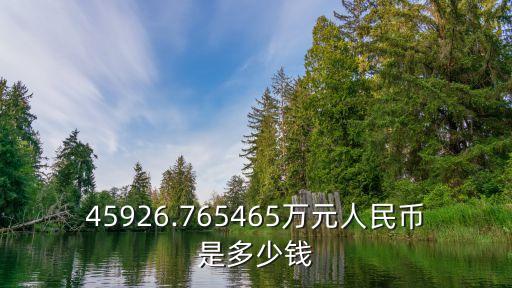 45926.765465萬(wàn)元人民幣是多少錢(qián)