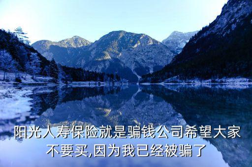 陽(yáng)光人壽保險(xiǎn)就是騙錢公司希望大家不要買,因?yàn)槲乙呀?jīng)被騙了