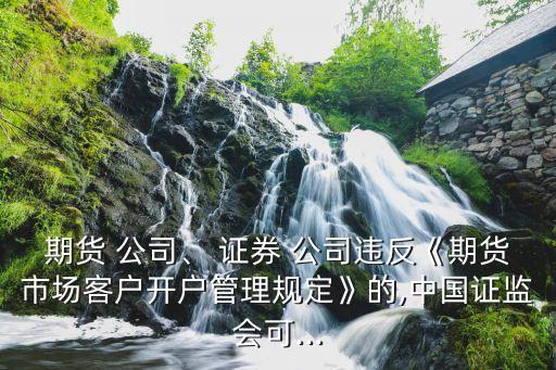 期貨 公司、 證券 公司違反《期貨市場客戶開戶管理規(guī)定》的,中國證監(jiān)會可...