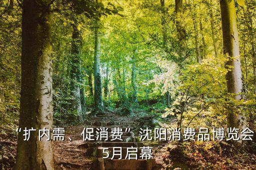 “擴(kuò)內(nèi)需、促消費(fèi)”沈陽(yáng)消費(fèi)品博覽會(huì)5月啟幕