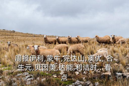 周報伊利,蒙牛,完達(dá)山,澳優(yōu), 合生元,貝因美,達(dá)能,利潔時...看點(diǎn)