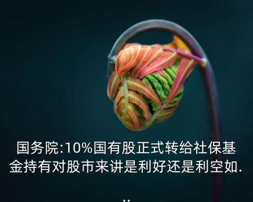 國(guó)務(wù)院:10%國(guó)有股正式轉(zhuǎn)給社保基金持有對(duì)股市來講是利好還是利空如...
