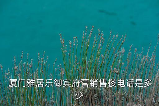  廈門(mén)雅居樂(lè)御賓府營(yíng)銷(xiāo)售樓電話(huà)是多少