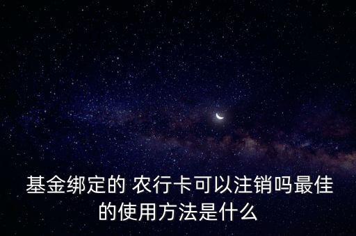  基金綁定的 農(nóng)行卡可以注銷(xiāo)嗎最佳的使用方法是什么