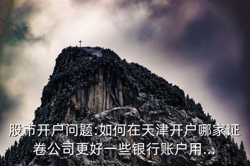 股市開戶問(wèn)題:如何在天津開戶哪家證卷公司更好一些銀行賬戶用...
