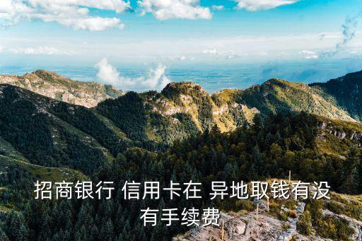  招商銀行 信用卡在 異地取錢(qián)有沒(méi)有手續(xù)費(fèi)