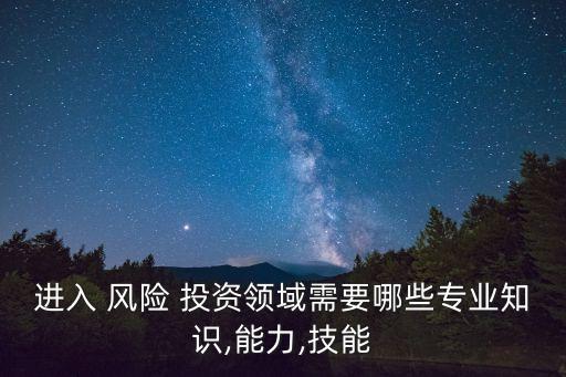 進入 風(fēng)險 投資領(lǐng)域需要哪些專業(yè)知識,能力,技能