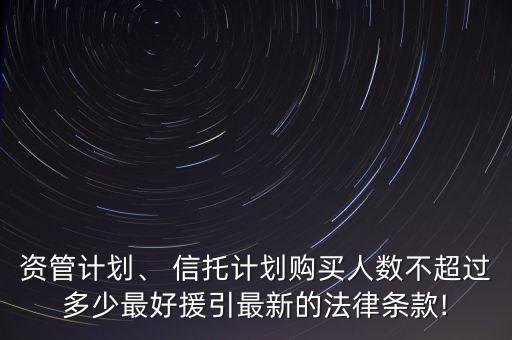 資管計(jì)劃、 信托計(jì)劃購買人數(shù)不超過多少最好援引最新的法律條款!