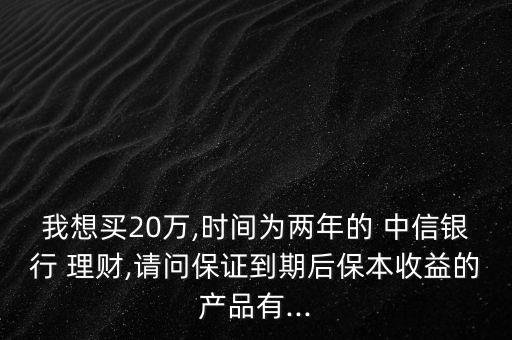 我想買20萬(wàn),時(shí)間為兩年的 中信銀行 理財(cái),請(qǐng)問(wèn)保證到期后保本收益的產(chǎn)品有...