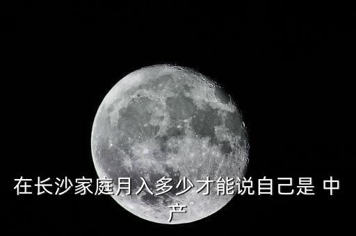 在長(zhǎng)沙家庭月入多少才能說自己是 中產(chǎn)