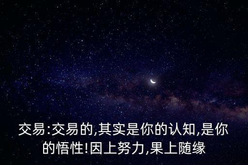 交易:交易的,其實是你的認(rèn)知,是你的悟性!因上努力,果上隨緣
