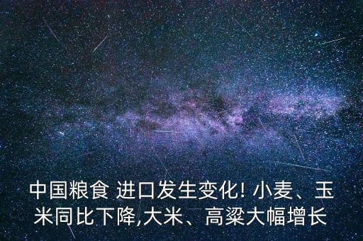 中國糧食 進(jìn)口發(fā)生變化! 小麥、玉米同比下降,大米、高粱大幅增長