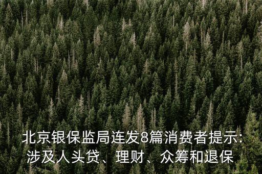  北京銀保監(jiān)局連發(fā)8篇消費(fèi)者提示:涉及人頭貸、理財(cái)、眾籌和退保