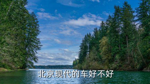  北京現(xiàn)代的車(chē)好不好