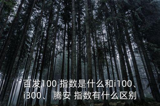 百發(fā)100 指數(shù)是什么和i100、i300、 騰安 指數(shù)有什么區(qū)別