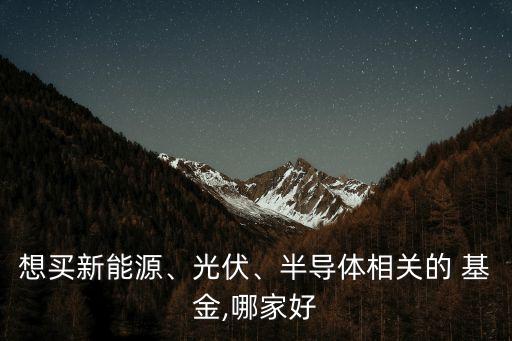 想買新能源、光伏、半導體相關(guān)的 基金,哪家好