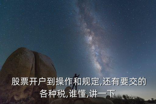  股票開(kāi)戶(hù)到操作和規(guī)定,還有要交的各種稅,誰(shuí)懂,講一下