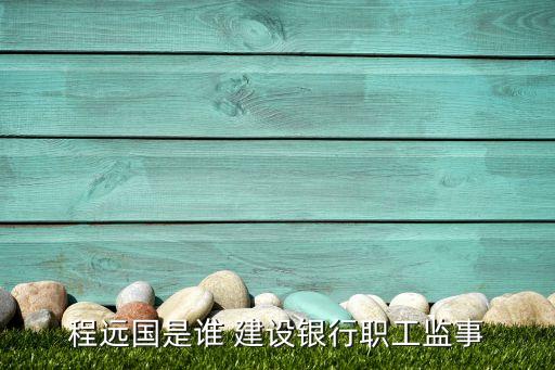 程遠國是誰 建設銀行職工監(jiān)事