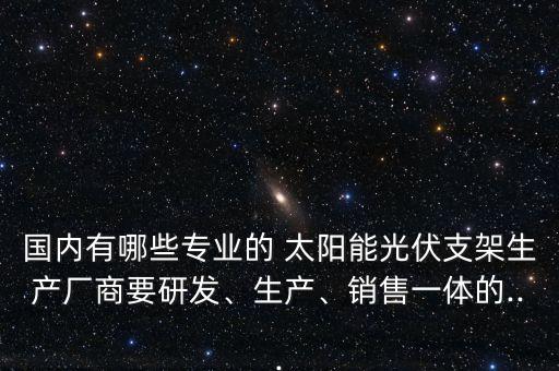 國內(nèi)有哪些專業(yè)的 太陽能光伏支架生產(chǎn)廠商要研發(fā)、生產(chǎn)、銷售一體的...