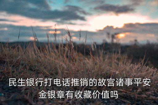  民生銀行打電話推銷(xiāo)的故宮諸事平安金銀章有收藏價(jià)值嗎