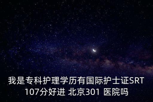 我是?？谱o(hù)理學(xué)歷有國際護(hù)士證SRT107分好進(jìn) 北京301 醫(yī)院嗎
