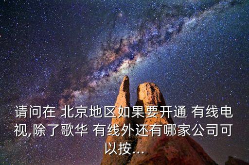 請(qǐng)問(wèn)在 北京地區(qū)如果要開通 有線電視,除了歌華 有線外還有哪家公司可以按...