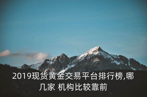 2019現(xiàn)貨黃金交易平臺排行榜,哪幾家 機構比較靠前